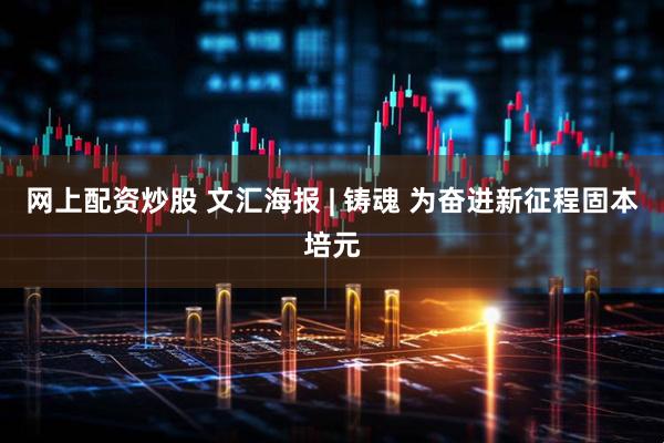 网上配资炒股 文汇海报 | 铸魂 为奋进新征程固本培元