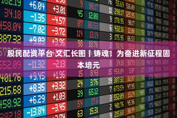 股民配资平台 文汇长图丨铸魂！为奋进新征程固本培元