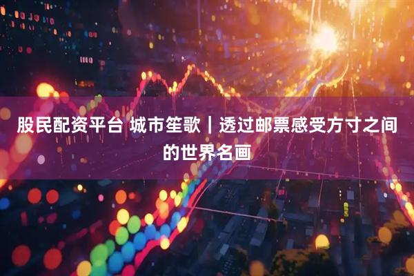 股民配资平台 城市笙歌｜透过邮票感受方寸之间的世界名画