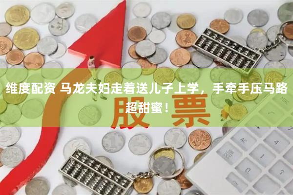 维度配资 马龙夫妇走着送儿子上学，手牵手压马路超甜蜜！