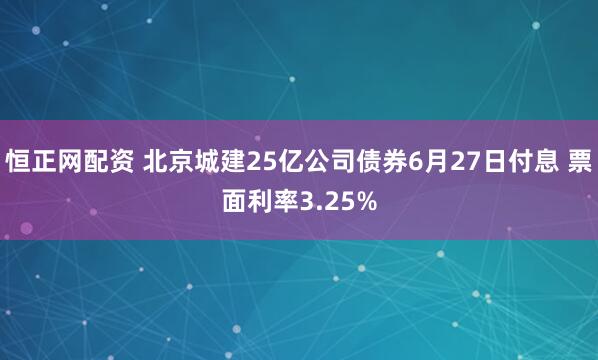 恒正网配资 北京城建25亿公司债券6月27日付息 票面利率3.25%