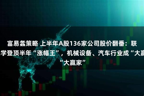 富易螽策略 上半年A股136家公司股价翻番：联合化学登顶半年“涨幅王”，机械设备、汽车行业成“大赢家”