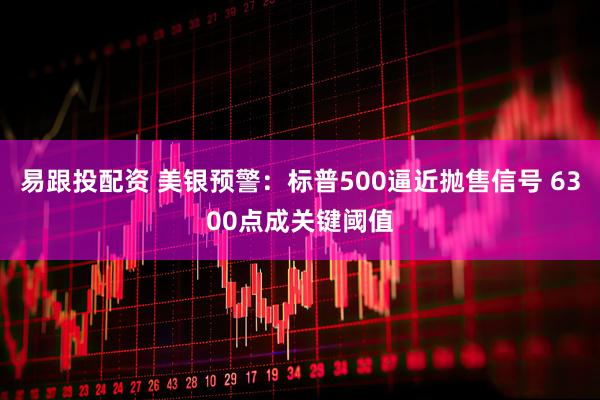 易跟投配资 美银预警：标普500逼近抛售信号 6300点成关键阈值