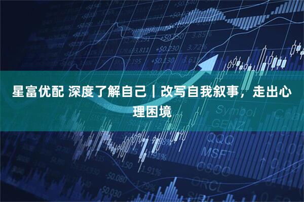 星富优配 深度了解自己｜改写自我叙事，走出心理困境