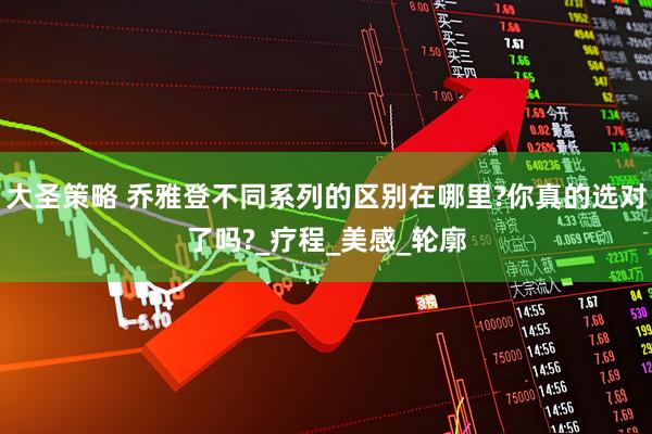 大圣策略 乔雅登不同系列的区别在哪里?你真的选对了吗?_疗程_美感_轮廓
