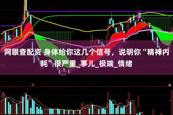 网眼查配资 身体给你这几个信号，说明你“精神内耗”很严重_事儿_极端_情绪