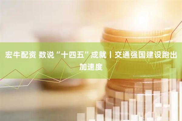 宏牛配资 数说“十四五”成就丨交通强国建设跑出加速度