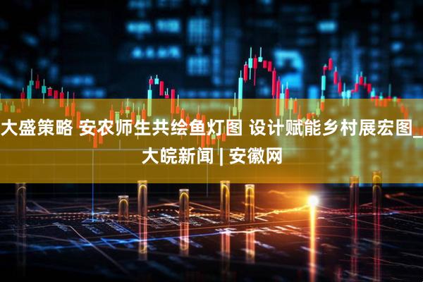 大盛策略 安农师生共绘鱼灯图 设计赋能乡村展宏图_大皖新闻 | 安徽网