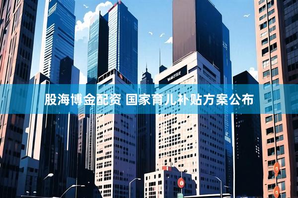 股海博金配资 国家育儿补贴方案公布