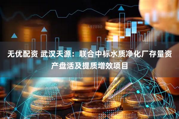 无优配资 武汉天源：联合中标水质净化厂存量资产盘活及提质增效项目