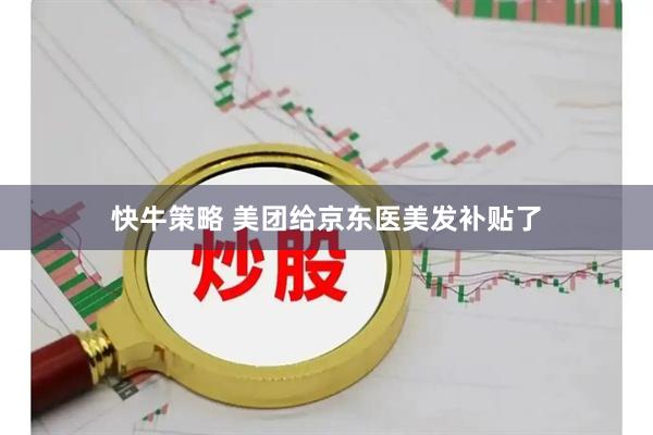 快牛策略 美团给京东医美发补贴了