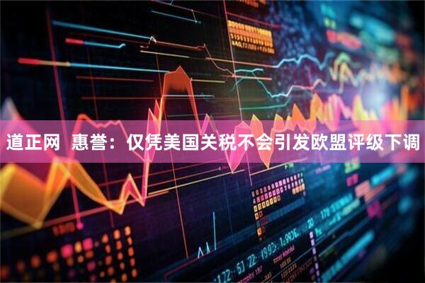 道正网  惠誉：仅凭美国关税不会引发欧盟评级下调