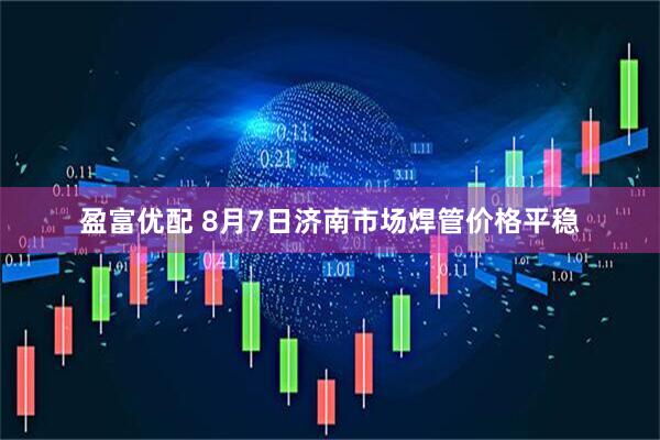 盈富优配 8月7日济南市场焊管价格平稳
