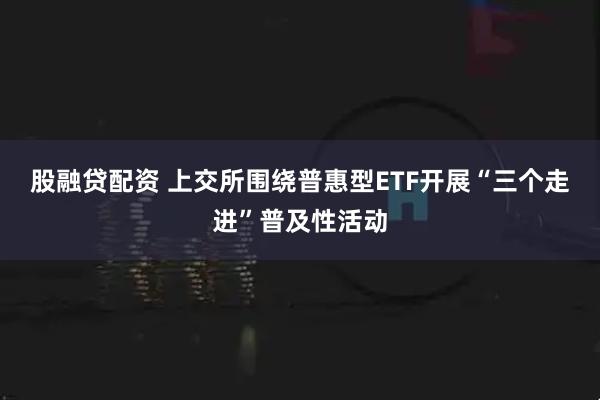 股融贷配资 上交所围绕普惠型ETF开展“三个走进”普及性活动