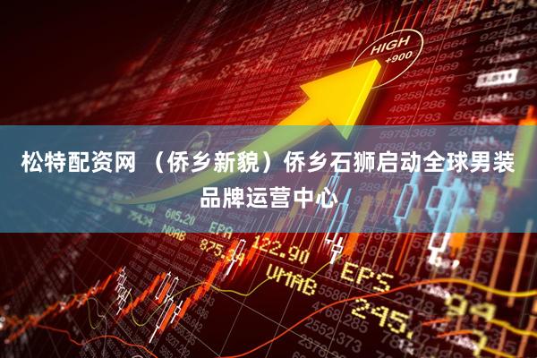 松特配资网 （侨乡新貌）侨乡石狮启动全球男装品牌运营中心