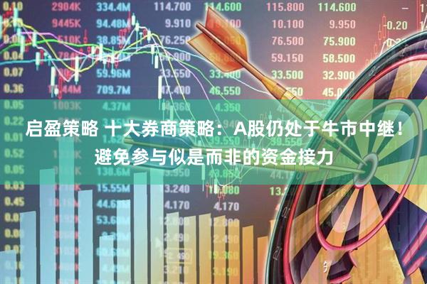 启盈策略 十大券商策略：A股仍处于牛市中继！避免参与似是而非的资金接力