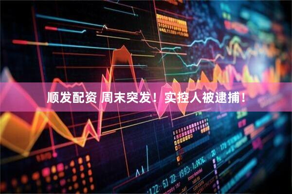 顺发配资 周末突发！实控人被逮捕！