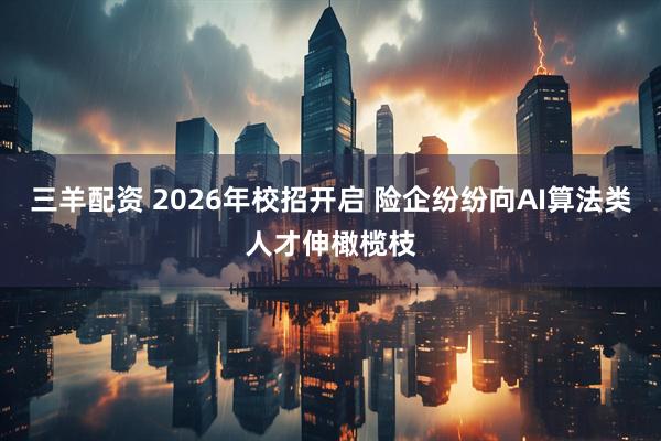 三羊配资 2026年校招开启 险企纷纷向AI算法类人才伸橄榄枝