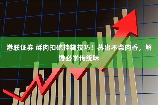 港联证券 酥肉扣碗挂糊技巧！蒸出不柴肉香，解馋必学传统味