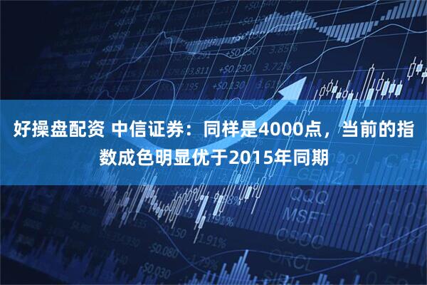 好操盘配资 中信证券：同样是4000点，当前的指数成色明显优于2015年同期