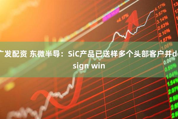 广发配资 东微半导：SiC产品已送样多个头部客户并design win