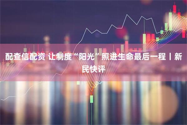 配查信配资 让制度“阳光”照进生命最后一程丨新民快评