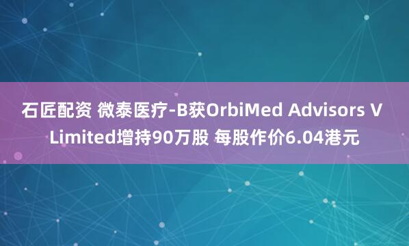 石匠配资 微泰医疗-B获OrbiMed Advisors V Limited增持90万股 每股作价6.04港元