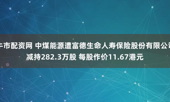 牛市配资网 中煤能源遭富德生命人寿保险股份有限公司减持282.3万股 每股作价11.67港元
