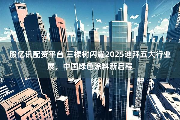 股亿讯配资平台 三棵树闪耀2025迪拜五大行业展，中国绿色涂料新启程