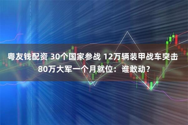 粤友钱配资 30个国家参战 12万辆装甲战车突击 80万大军一个月就位:谁敢动?