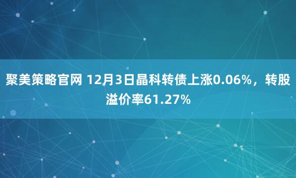 聚美策略官网 12月3日晶科转债上涨0.06%，转股溢价率61.27%