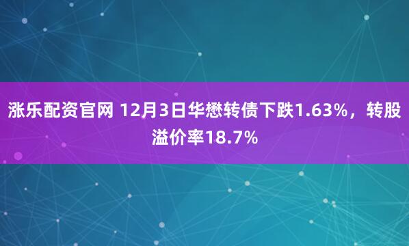 涨乐配资官网 12月3日华懋转债下跌1.63%，转股溢价率18.7%