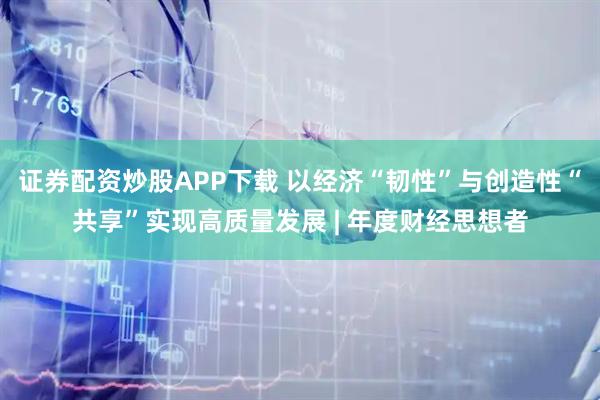 证券配资炒股APP下载 以经济“韧性”与创造性“共享”实现高质量发展 | 年度财经思想者