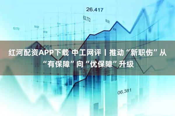 红河配资APP下载 中工网评丨推动“新职伤”从“有保障”向“优保障”升级