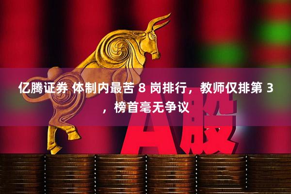 亿腾证券 体制内最苦 8 岗排行，教师仅排第 3，榜首毫无争议