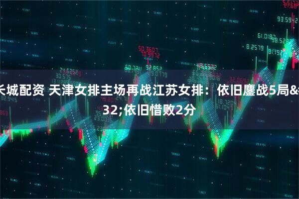 长城配资 天津女排主场再战江苏女排：依旧鏖战5局 依旧惜败2分