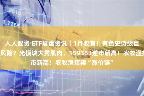 人人配资 ETF复盘资讯｜1月收官！有色史诗级巨震，机会还是风险？光模块大秀肌肉，159363逆市新高！农牧渔接棒“涨价链”