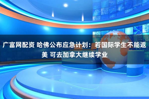 广富网配资 哈佛公布应急计划：若国际学生不能返美 可去加拿大继续学业
