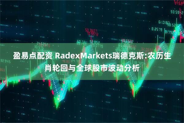 盈易点配资 RadexMarkets瑞德克斯:农历生肖轮回与全球股市波动分析