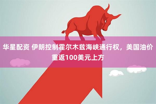 华星配资 伊朗控制霍尔木兹海峡通行权，美国油价重返100美元上方